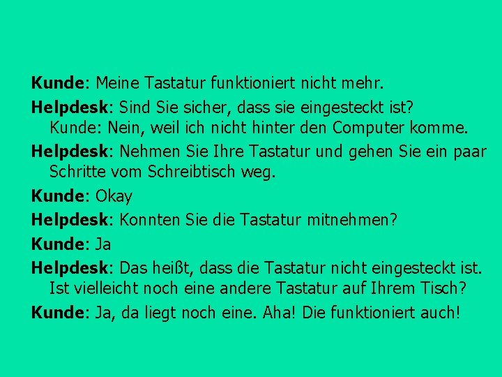 Kunde: Meine Tastatur funktioniert nicht mehr. Helpdesk: Sind Sie sicher, dass sie eingesteckt ist?