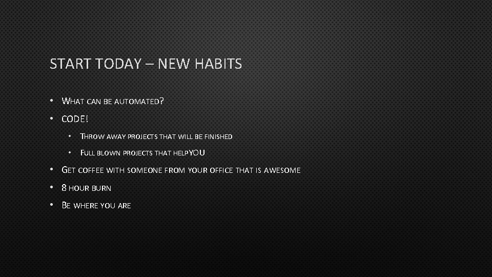 START TODAY – NEW HABITS • WHAT CAN BE AUTOMATED? • CODE! • THROW