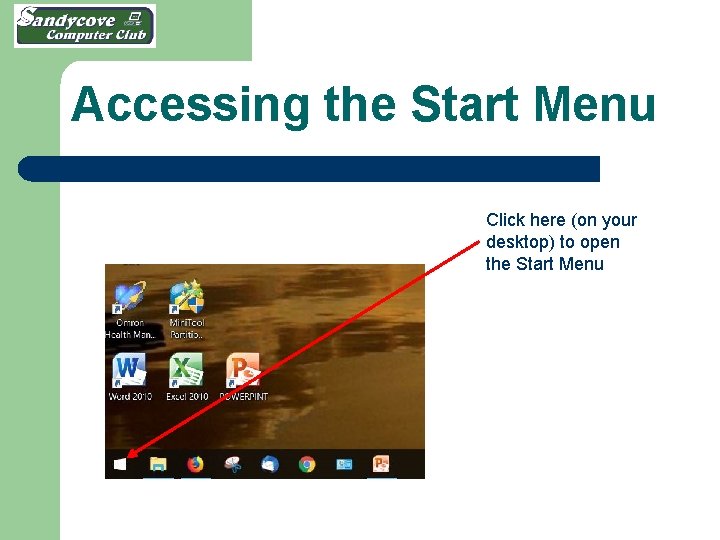 Accessing the Start Menu Click here (on your desktop) to open the Start Menu