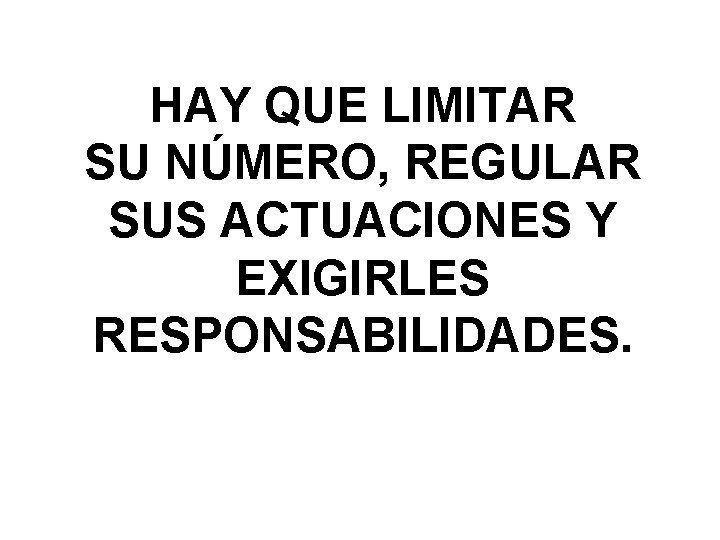 HAY QUE LIMITAR SU NÚMERO, REGULAR SUS ACTUACIONES Y EXIGIRLES RESPONSABILIDADES. HAY QUE LIMITAR SU NÚMERO, REGULAR SUS ACTUACIONES Y EXIGIRLES RESPONSABILIDADES.
