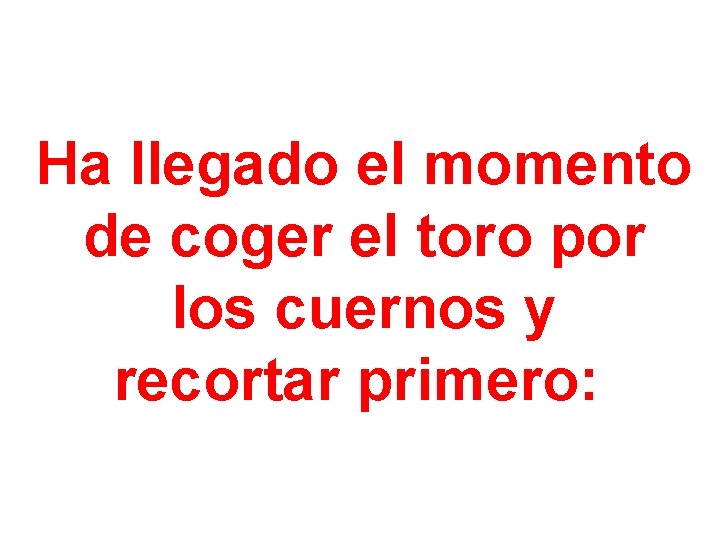 Ha llegado el momento de coger el toro por los cuernos y recortar primero: Ha llegado el momento de coger el toro por los cuernos y recortar primero: