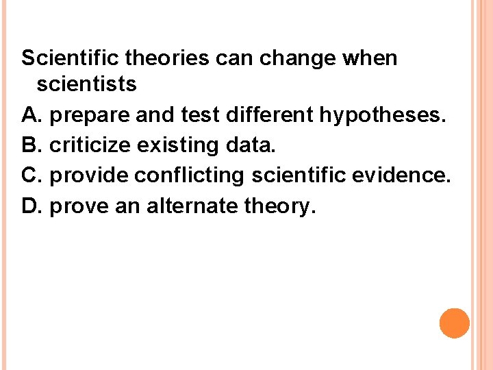 Scientific theories can change when scientists A. prepare and test different hypotheses. B. criticize