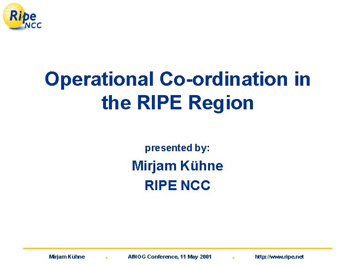 Operational Co-ordination in the RIPE Region presented by: Mirjam Kühne RIPE NCC Mirjam Kühne
