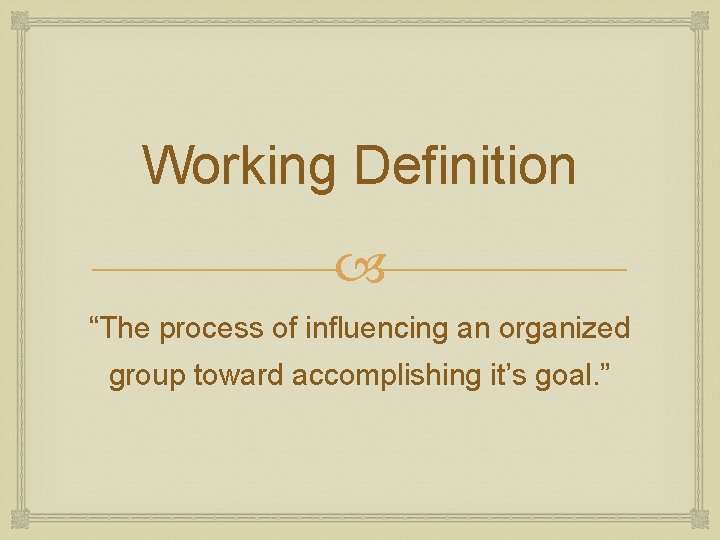 Working Definition “The process of influencing an organized group toward accomplishing it’s goal. ”