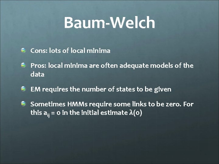 Baum-Welch Cons: lots of local minima Pros: local minima are often adequate models of