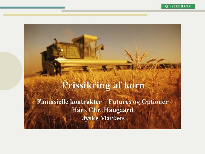 Prissikring af korn Finansielle kontrakter – Futures og Optioner Hans Chr. Haugaard Jyske Markets Prissikring af korn Finansielle kontrakter – Futures og Optioner Hans Chr. Haugaard Jyske Markets