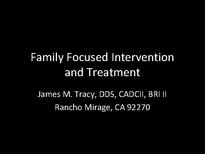 Family Focused Intervention and Treatment James M. Tracy, DDS, CADCII, BRI II Rancho Mirage,