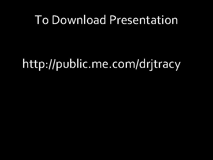 To Download Presentation http: //public. me. com/drjtracy 