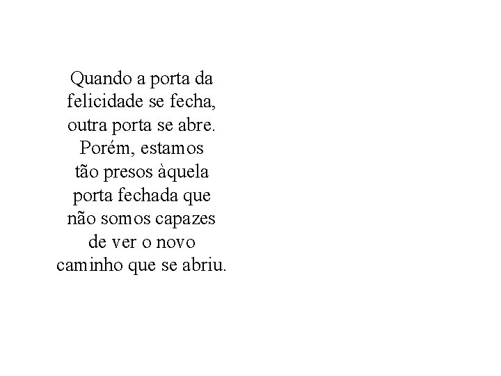 Quando a porta da felicidade se fecha, outra porta se abre. Porém, estamos tão