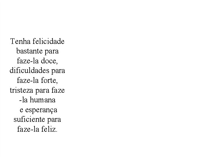 Tenha felicidade bastante para faze-la doce, dificuldades para faze-la forte, tristeza para faze -la