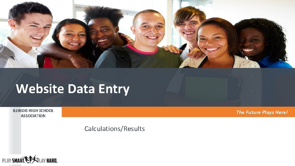Website Data Entry ILLINOIS HIGH SCHOOL ASSOCIATION The Future Plays Here! Calculations/Results Website Data Entry ILLINOIS HIGH SCHOOL ASSOCIATION The Future Plays Here! Calculations/Results