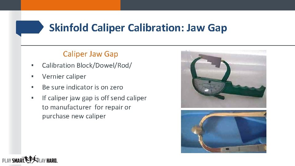 Skinfold Caliper Calibration: Jaw Gap Caliper Jaw Gap ▪ ▪ Calibration Block/Dowel/Rod/ Vernier caliper Skinfold Caliper Calibration: Jaw Gap Caliper Jaw Gap ▪ ▪ Calibration Block/Dowel/Rod/ Vernier caliper