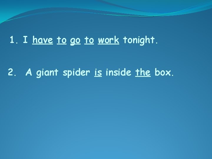 1. I have to go to work tonight. 2. A giant spider is inside