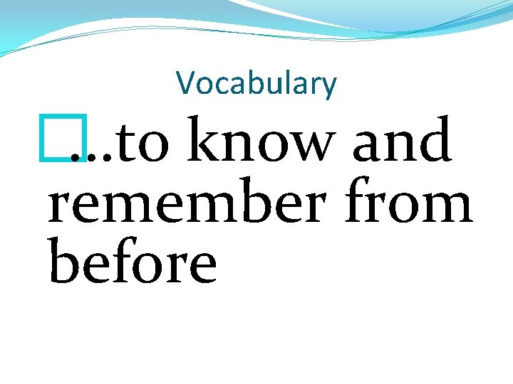 Vocabulary �…to know and remember from before 