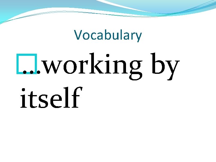 Vocabulary � …working by itself 
