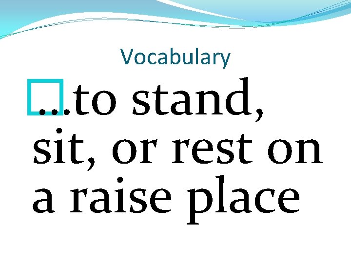 Vocabulary � …to stand, sit, or rest on a raise place 