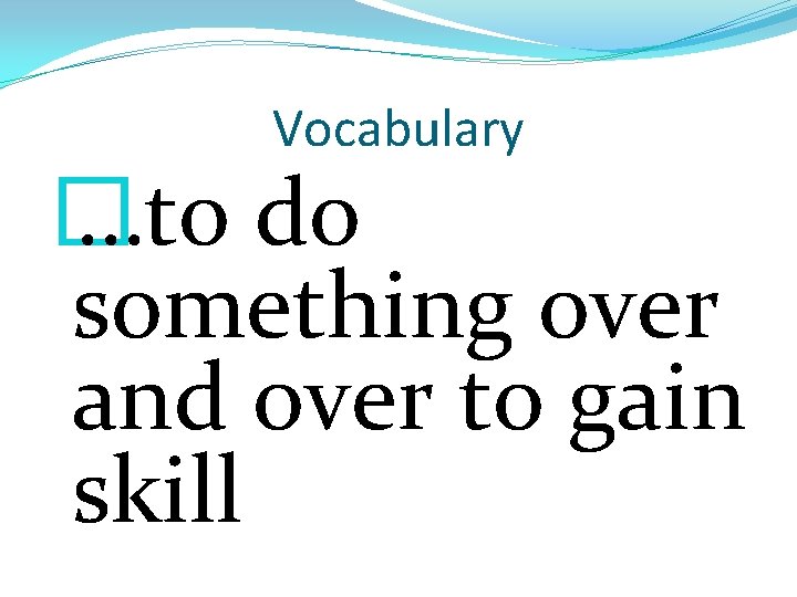 Vocabulary � …to do something over and over to gain skill 