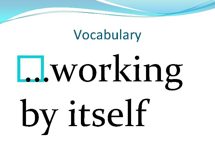 Vocabulary � …working by itself 