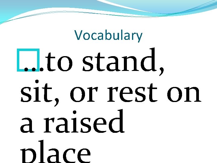 Vocabulary � …to stand, sit, or rest on a raised 