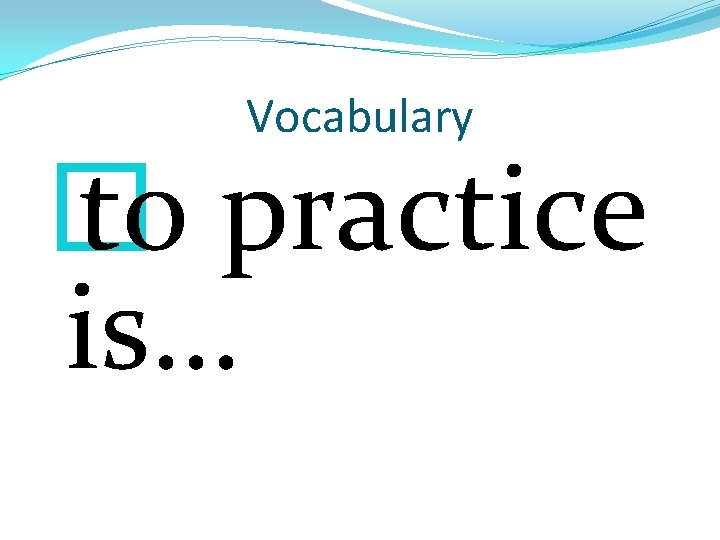 Vocabulary � to practice is… 