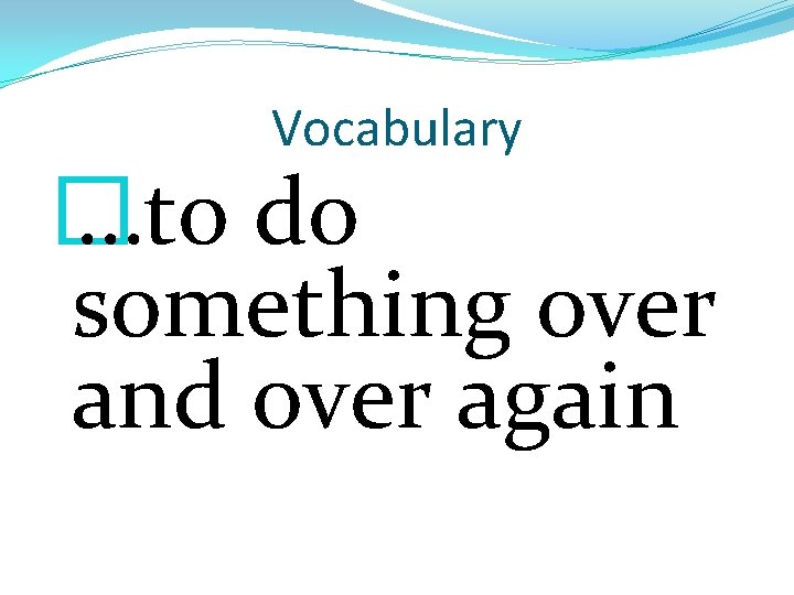 Vocabulary � …to do something over and over again 