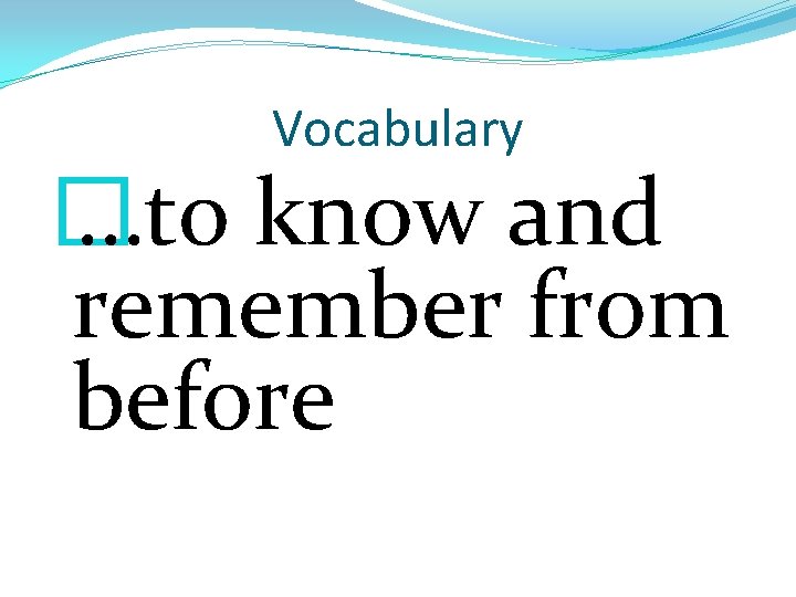 Vocabulary � …to know and remember from before 