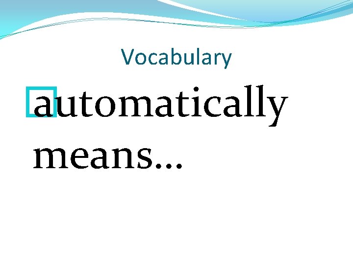 Vocabulary � automatically means… 