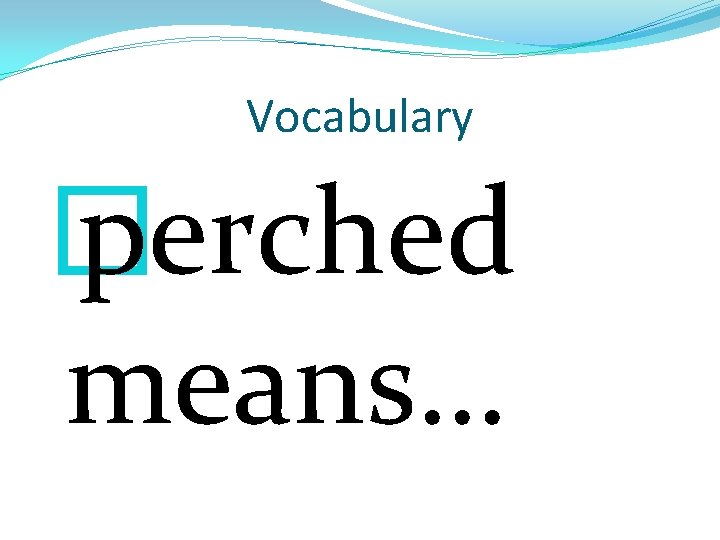 Vocabulary � perched means… 