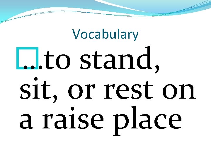 Vocabulary � …to stand, sit, or rest on a raise place 