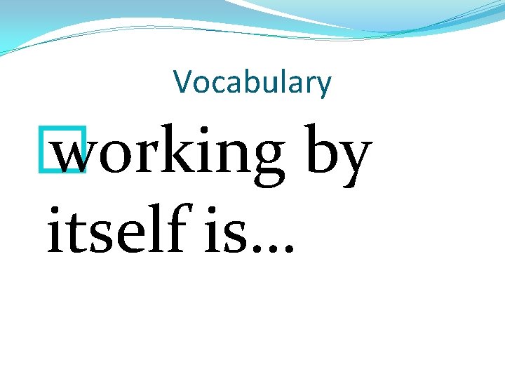 Vocabulary � working by itself is… 