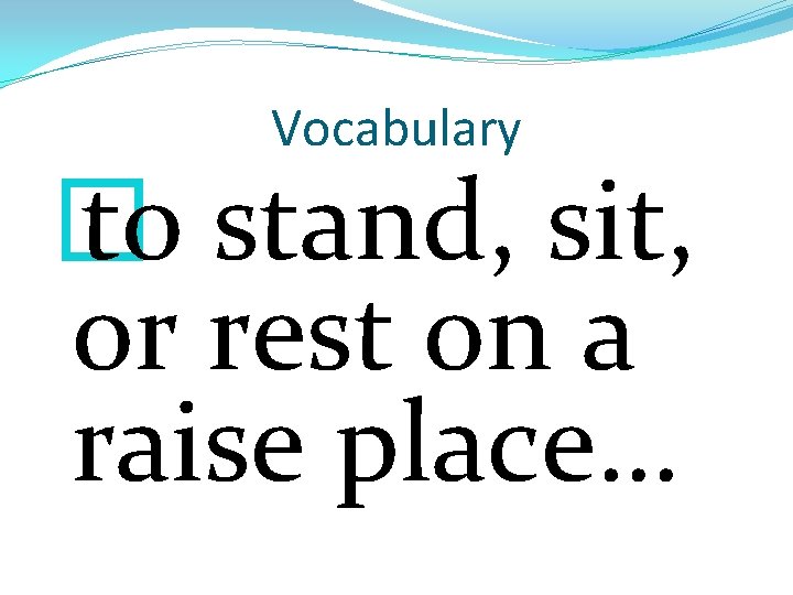 Vocabulary � to stand, sit, or rest on a raise place… 