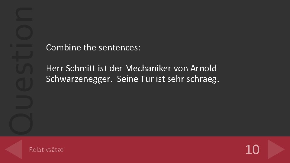 Question Combine the sentences: Herr Schmitt ist der Mechaniker von Arnold Schwarzenegger. Seine Tür