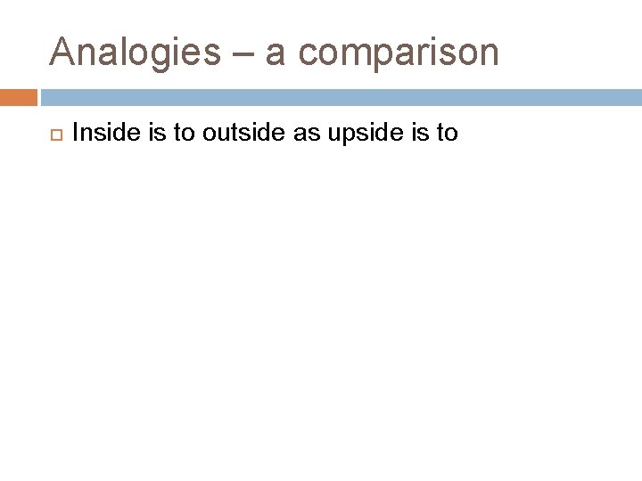 Analogies – a comparison Inside is to outside as upside is to 