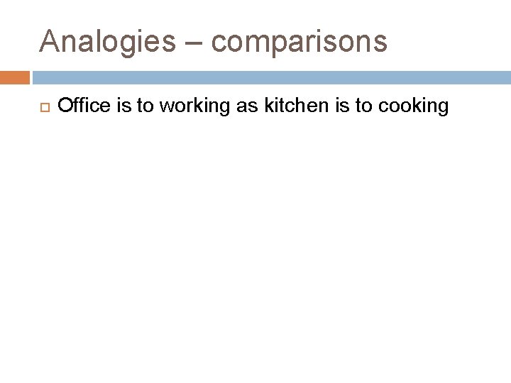 Analogies – comparisons Office is to working as kitchen is to cooking 