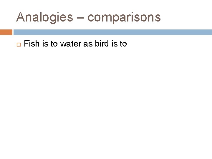 Analogies – comparisons Fish is to water as bird is to 