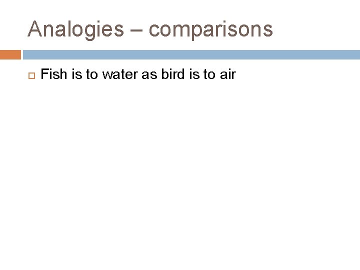 Analogies – comparisons Fish is to water as bird is to air 
