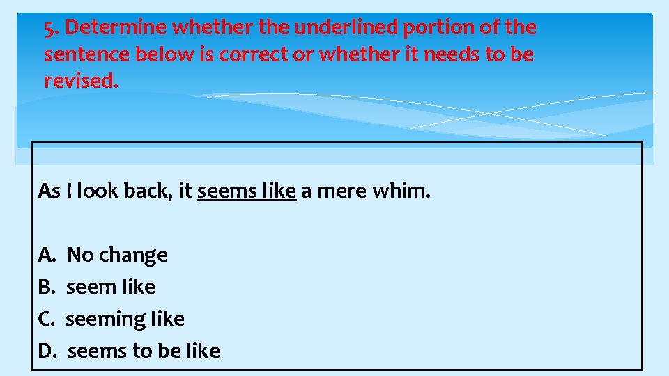 5. Determine whether the underlined portion of the sentence below is correct or whether