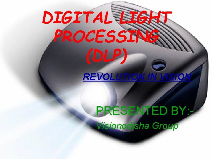 DIGITAL LIGHT PROCESSING (DLP) REVOLUTION IN VISION PRESENTED BY: Visionodisha Group 