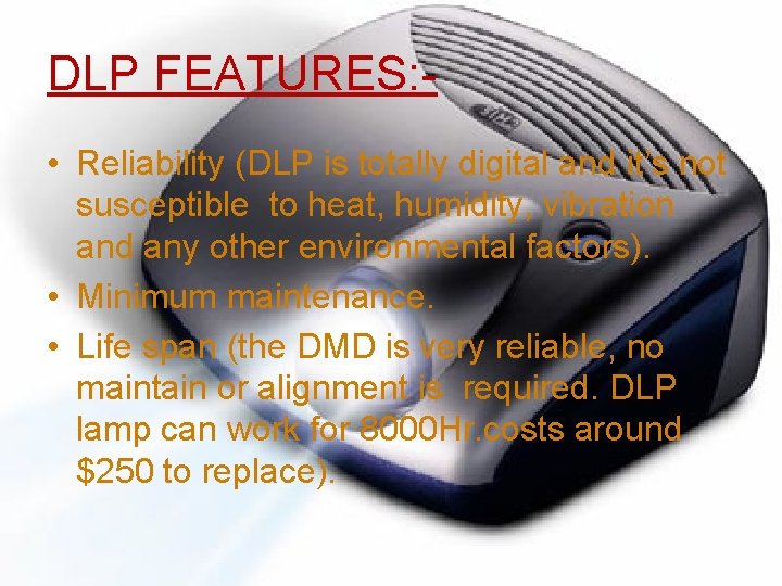 DLP FEATURES: • Reliability (DLP is totally digital and it’s not susceptible to heat,