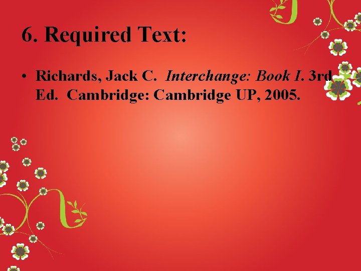 6. Required Text: • Richards, Jack C. Interchange: Book I. 3 rd Ed. Cambridge: