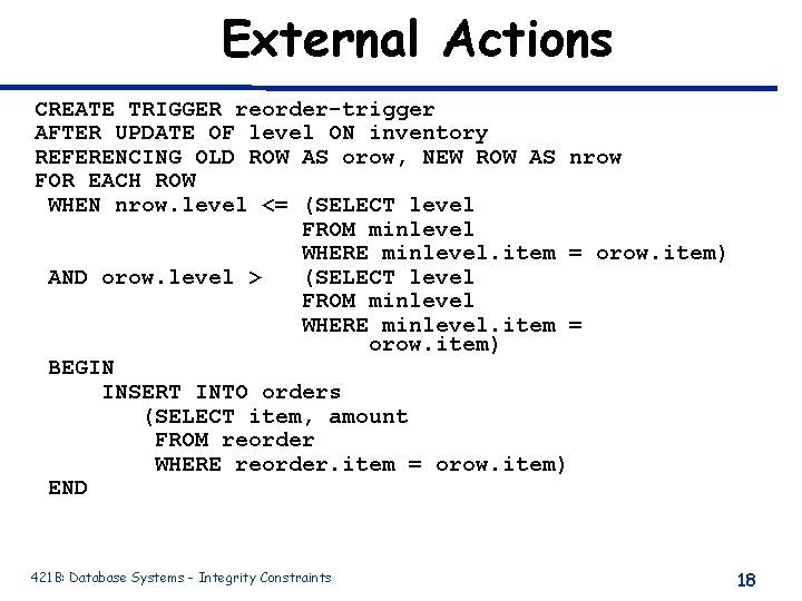 External Actions CREATE TRIGGER reorder-trigger AFTER UPDATE OF level ON inventory REFERENCING OLD ROW External Actions CREATE TRIGGER reorder-trigger AFTER UPDATE OF level ON inventory REFERENCING OLD ROW