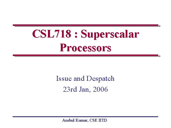 CSL 718 : Superscalar Processors Issue and Despatch 23 rd Jan, 2006 Anshul Kumar,