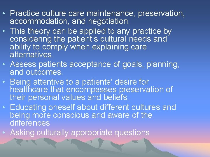  • Practice culture care maintenance, preservation, accommodation, and negotiation. • This theory can