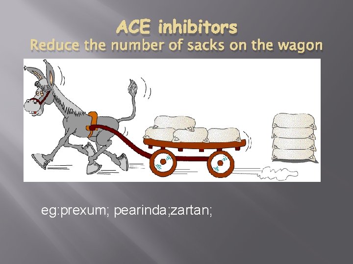 ACE inhibitors Reduce the number of sacks on the wagon eg: prexum; pearinda; zartan;