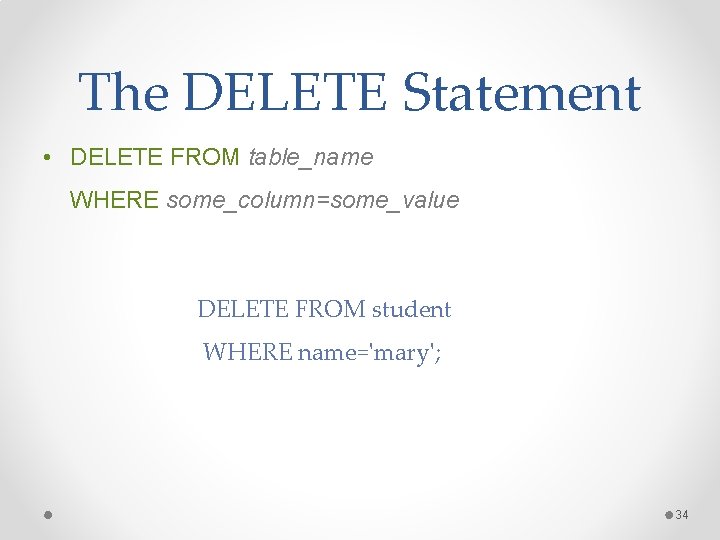 The DELETE Statement • DELETE FROM table_name WHERE some_column=some_value DELETE FROM student WHERE name='mary'; The DELETE Statement • DELETE FROM table_name WHERE some_column=some_value DELETE FROM student WHERE name='mary';
