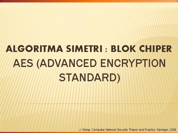 ALGORITMA SIMETRI : BLOK CHIPER AES (ADVANCED ENCRYPTION STANDARD) J. Wang. Computer Network Security ALGORITMA SIMETRI : BLOK CHIPER AES (ADVANCED ENCRYPTION STANDARD) J. Wang. Computer Network Security