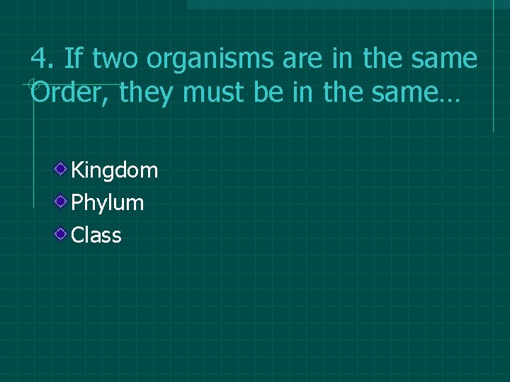 4. If two organisms are in the same Order, they must be in the 4. If two organisms are in the same Order, they must be in the
