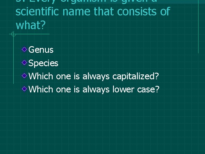 5. Every organism is given a scientific name that consists of what? Genus Species 5. Every organism is given a scientific name that consists of what? Genus Species