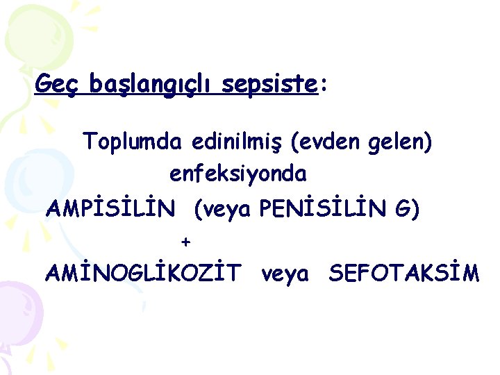 Geç başlangıçlı sepsiste: Toplumda edinilmiş (evden gelen) enfeksiyonda AMPİSİLİN (veya PENİSİLİN G) + AMİNOGLİKOZİT