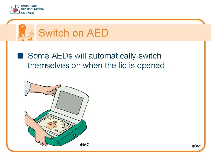 Switch on AED Some AEDs will automatically switch themselves on when the lid is